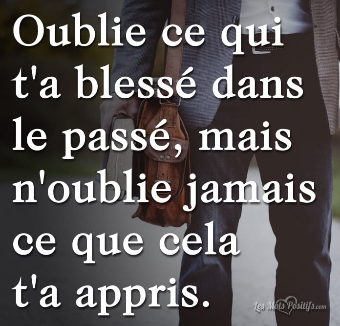 Oublie ce qui  t’a blessé, mais …