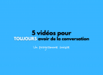 5 vidéos pour TOUJOURS avoir de la conversation